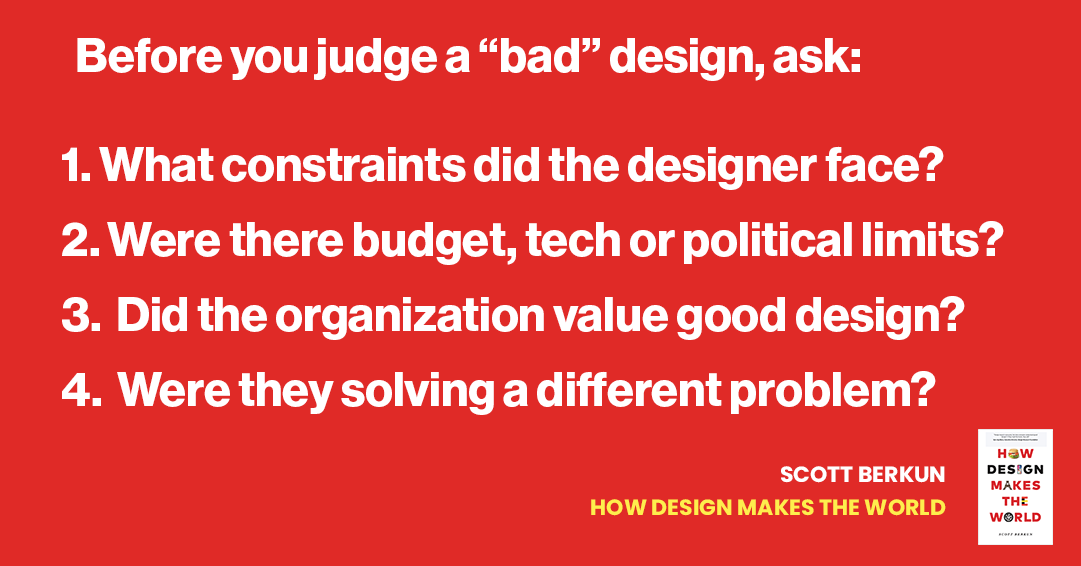 berkun's tweet photo. When we see bad designs we assume incompetence and that we could do better. 

Instead of doing "drive-by" redesigning - we can learn from thinking about the real factors that prevent good design from happening. 

#designmtw #design #ux https://t.co/WcYyMKP2Hi