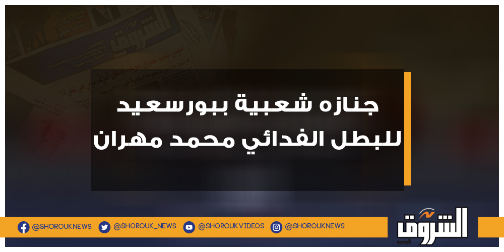 الشروق جنازه شعبية ببورسعيد للبطل الفدائي محمد مهران محمد مهران