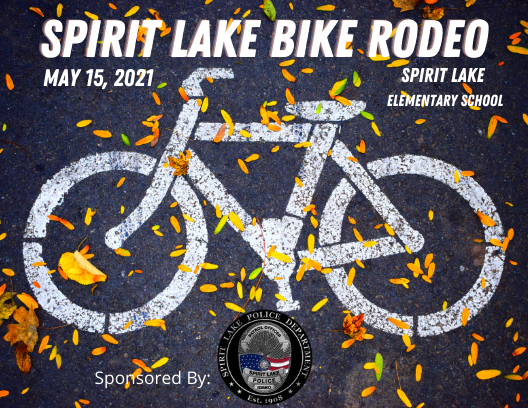 SPIRIT LAKE BIKE RODEO

Come join us for the 2021 Spirit Lake Bike Rodeo! Bring your bike down for a free safety inspection. 
Date/ Time: 15MAY2021  10am-2pm
Location: Spirit Lake Elementary School

Sponsored by the Spirit Lake Police Department