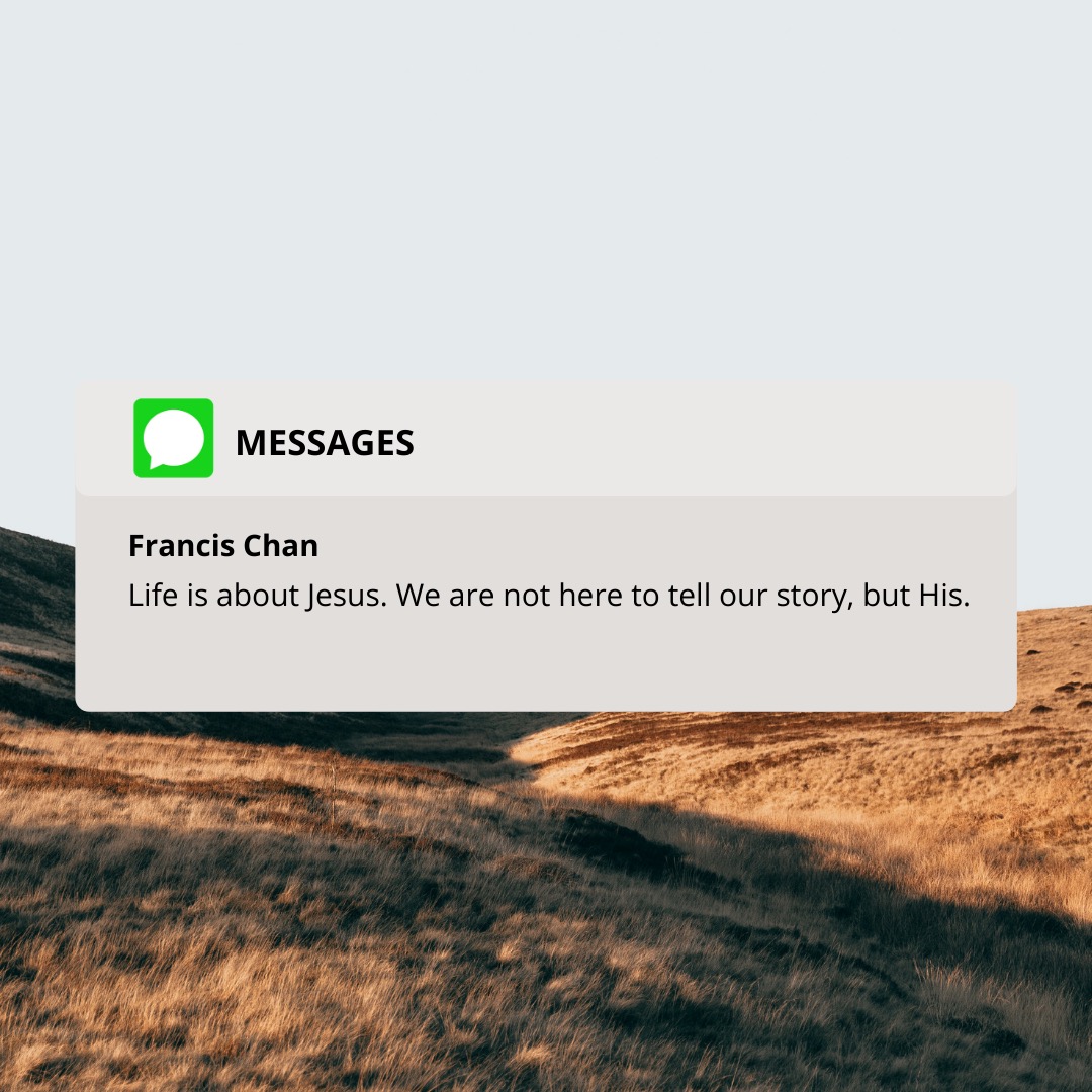 “Life is about Jesus. We’re not here to tell our story, but His.” - Francis Chan