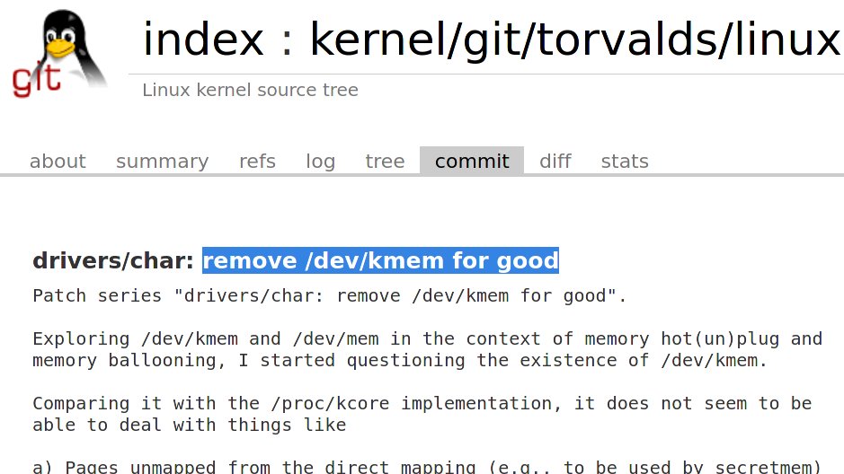 kernellogger's tweet image. /dev/kmem, which provides access to the #kernel's address space, is going away with #Linux  5.13: git.kernel.org/torvalds/c/bbc…

All major distributions disabled it in their .configs for a while already anyway.

For the backstory see: lwn.net/Articles/85153…