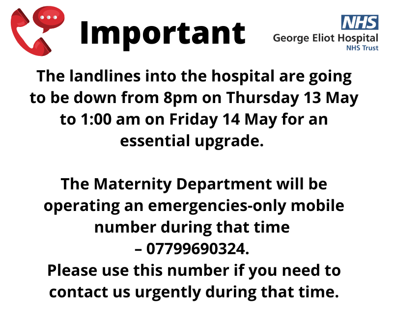 Important message regarding our telephone lines: The Maternity Department will be operating an emergencies-only mobile number from 8pm on Thurs 13 May to 1:00am on Fri 14 May – 07799690324. Please use this number if you need to contact us urgently during that time.