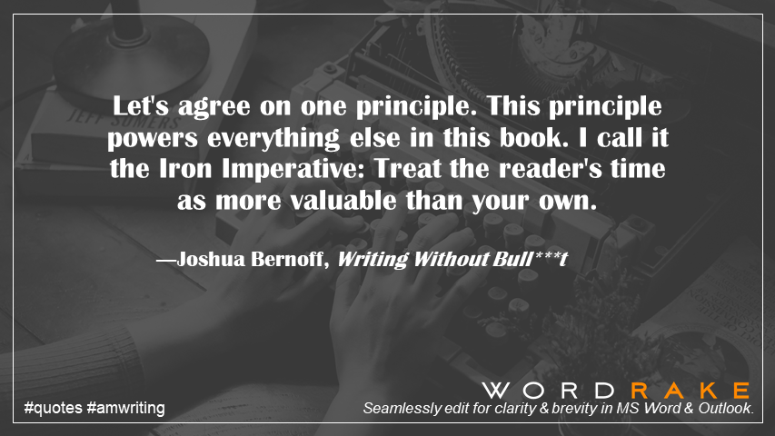 WordRake's tweet image. Let's agree on one principle. This principle powers everything else in this book. I call it the Iron Imperative: Treat the reader's time as more valuable than your own. ―Joshua Bernoff, Writing Without Bull***t #KnowYourReader #books #quote #amwriting