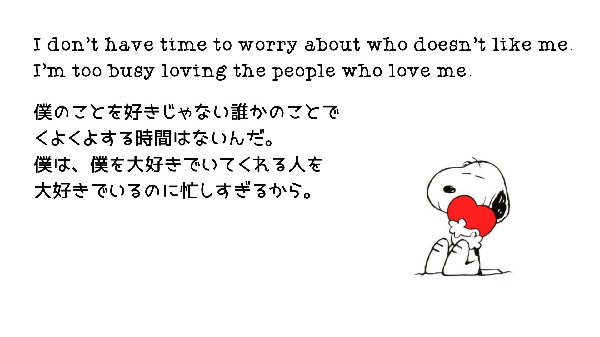 ヒロキ スヌーピーの 僕のことを好きじゃない誰かのことでくよくよする時間はないんだ 僕は 僕を大好きでいてくれる人を大好きでいるのに忙しすぎるから という言葉が好き 全ての人に好かれるなんて無理 自分のことを大切にしてくれる人に時間を使う ヒロキ スヌーピーの 僕のことを好きじゃない誰かのことでくよくよする時間はないんだ 僕は 僕を大好きでいてくれる人を大好きでいるのに忙しすぎるから という言葉が好き 全ての人に好かれるなんて無理 自分のことを大切にしてくれる人に時間を使う