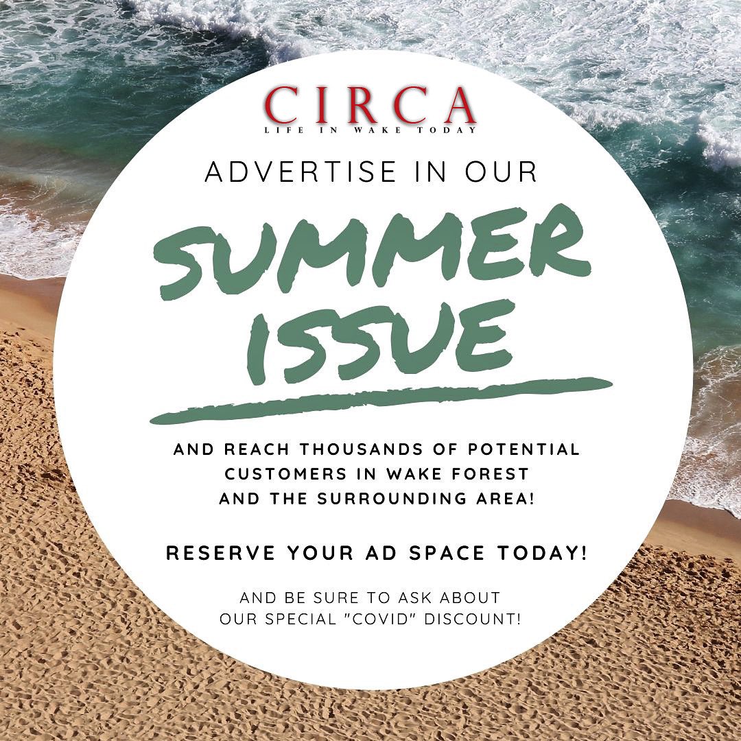Attention local businesses! Summer is coming and so is the summer issue of CIRCA! Contact us to reserve your ad space and be a part of the premier lifestyle magazine for Wake Forest and the surrounding area. And ask about our special discounted “Covid” ad rates!