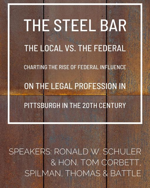 Please join us May 13, 2021 at 12:00 pm for - The Steel Bar The Local vs. The Federal Charting the Rise of Federal Influence on the Legal Profession in 
Pittsburgh in the 20th Century.  Speakers: Ronald W. Schuler  &amp; Hon. Tom Corbett, Spilman, Thomas &amp; Battle.
