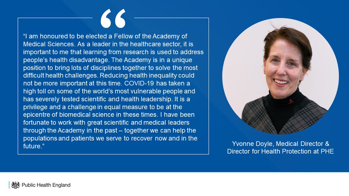 Quote from Yvonne Doyle, Medical Director and Director for Health Protection at PHE:
"“I am honoured to be elected a Fellow of the Academy of Medical Sciences. As a leader in the healthcare sector, it is important to me that learning from research is used to address people’s health disadvantage. The Academy is in a unique position to bring lots of disciplines together to solve the most difficult health challenges. Reducing health inequality could not be more important at this time. COVID-19 has taken a high toll on some of the world’s most vulnerable people and has severely tested scientific and health leadership. It is a privilege and a challenge in equal measure to be at the epicentre of biomedical science in these times. I have been fortunate to work with great scientific and medical leaders through the Academy in the past – together we can help the populations and patients we serve to recover now and in the future.”

