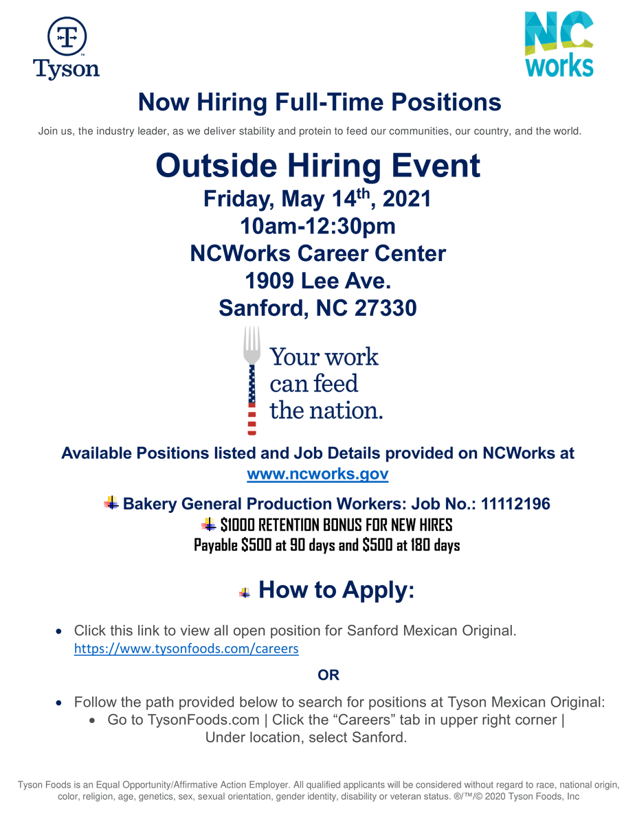 Tyson Foods, Inc. Outside Hiring Event 
NCWorks Career Center in Sanford
1909 Lee Ave., Sanford, NC 27330
Tyson Foods is offering a $1,000.00 Retention Bonus for New Hires!!!!
Seeking Bakery General, Production, etc.
Go to ncworks.gov &amp; search Job Order No. 11112196.