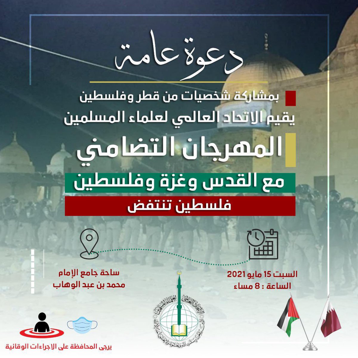 دعوة عامة نُصرة لـ #فلسطين من #قطر 🇶🇦 

يقيم الاتحاد العالمي لعلماء المسلمين

" المهرجان التضامني "
مع القدس وغزة وفلسطين 🇵🇸 

الموقع | ساحة جامع الإمام محمد بن عبدالوهاب
غداً السبت 15/5/2021، الساعة 8 مساءً

يرجى المحافظة على الإجراءات الوقائية 😷
#مرسال_قطر