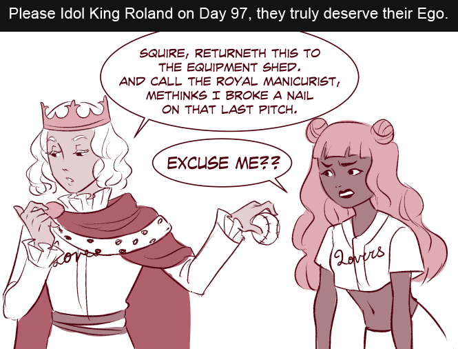 A request for our fans... Idol King Roland on Day 97 to help push them over the line and help save Pitching Machine. Roland can handle a little ego, as a treat.