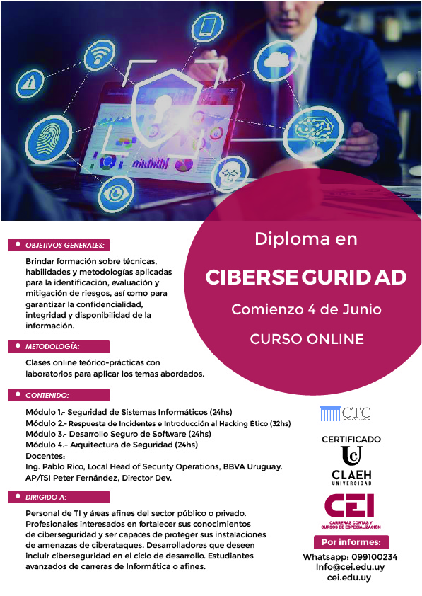 Diploma en Ciberseguridad
UNIVERSIDAD CLAEH
Módulo 1 Seguridad de Sistemas Informáticos
Módulo 2 Respuesta de Incidentes e Introducción al Hacking Ético
Módulo 3 Desarrollo Seguro de Software
Módulo 4 Arquitectura de Seguridad
Whatsapp: 099100234
info@cei.edu.uy