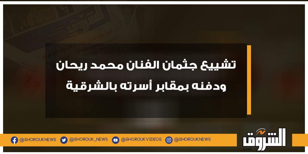 الشروق تشييع جثمان الفنان محمد ريحان ودفنه بمقابر أسرته بالشرقية التفاصيل