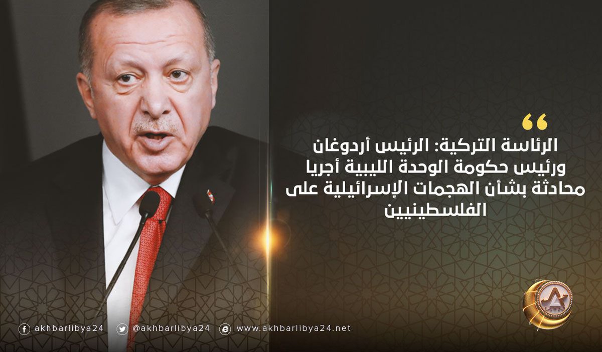 الرئاسة التركية أردوغان ورئيس حكومة الوحدة الليبية أجريا محادثة بشأن الهجمات الإسرائيلية على الفلسطينيين .
