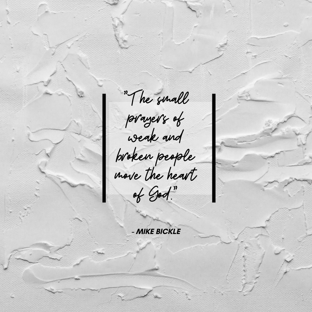 “The small prayers of weak and broken people move the heart of God.” - Mike Bickle