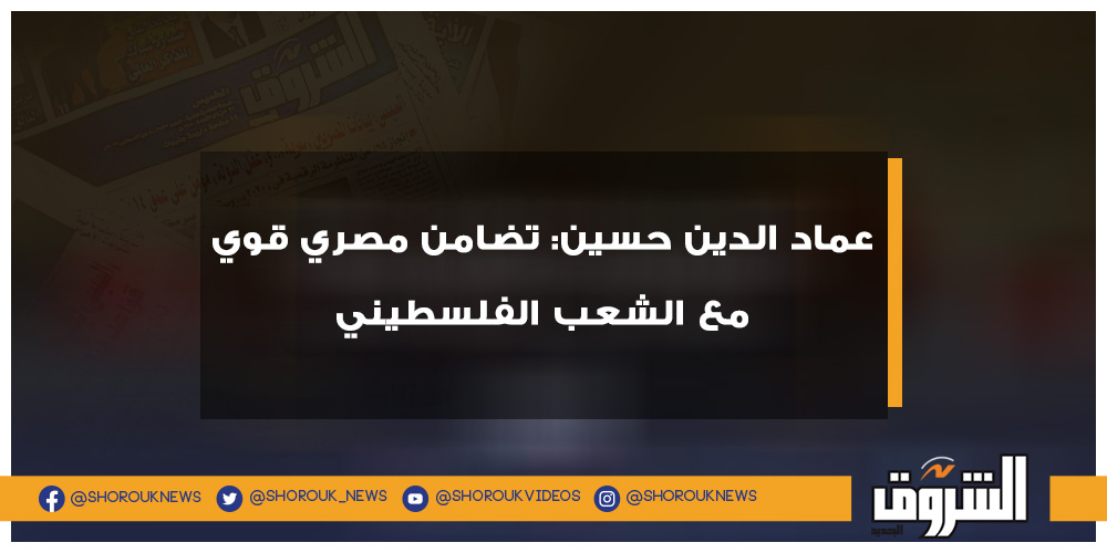 الشروق عماد الدين حسين تضامن مصري قوي مع الشعب الفلسطيني عماد الدين حسين