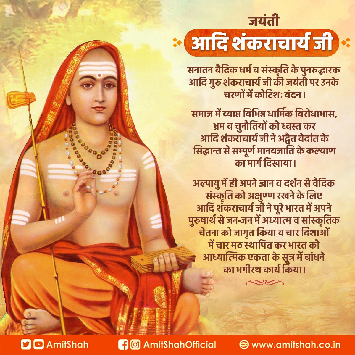 AmitShah's tweet image. सनातन वैदिक धर्म व संस्कृति के पुनरुद्धारक आदि गुरु शंकराचार्य जी की जयंती पर उनके चरणों में कोटिशः वंदन।

समाज में व्याप्त विभिन्न धार्मिक विरोधाभास, भ्रम व चुनौतियों को ध्वस्त कर आदि शंकराचार्य जी ने अद्वैत वेदांत के सिद्धान्त से सम्पूर्ण मानवजाति के कल्याण का मार्ग दिखाया।