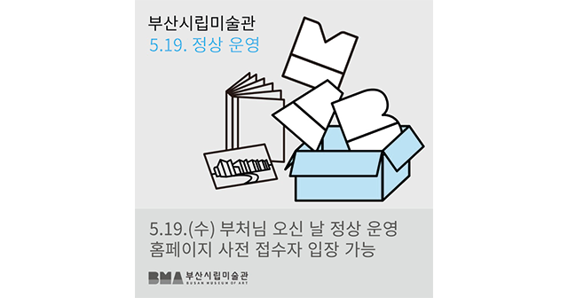[안내] 5월 19일 정상 운영
5월 19일 부산시립미술관은 정상 운영됩니다. 어린이갤러리부터 이우환공간, 교육 공간까지 다양하게 전시를 감상할 수 있는 부산시립미술관에 방문하셔서 즐거운 시간 보내시길 바랍니다.

• 6월 1일부터 트위터 채널 운영이 종료됩니다.