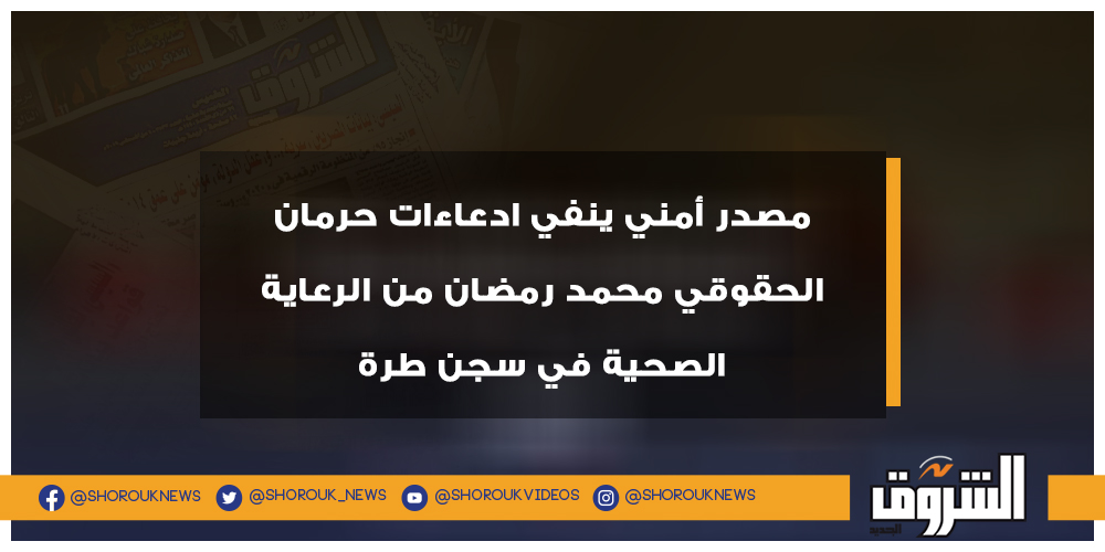 الشروق مصدر أمني ينفي ادعاءات حرمان الحقوقي محمد رمضان من الرعاية الصحية في سجن طرة