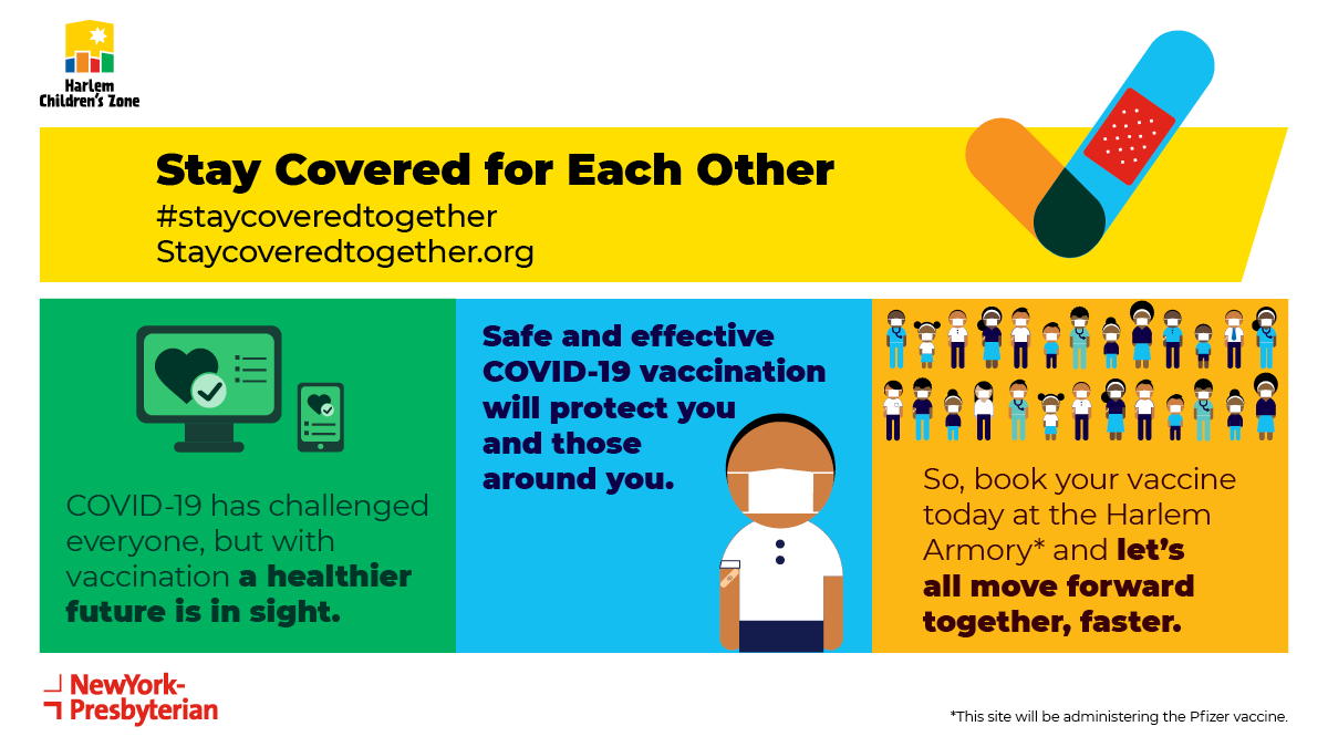 We’ve partnered with <a href="/nyphospital/">NewYork-Presbyterian</a> to open a vaccination site!

The site at The Harlem Armory (40 W. 143rd St.) is open to all HCZ staff and families, and members of the Harlem community.

For appointments, call 212-360-3223 Mon through Fri, 9 AM-8 PM. #StayCoveredTogether