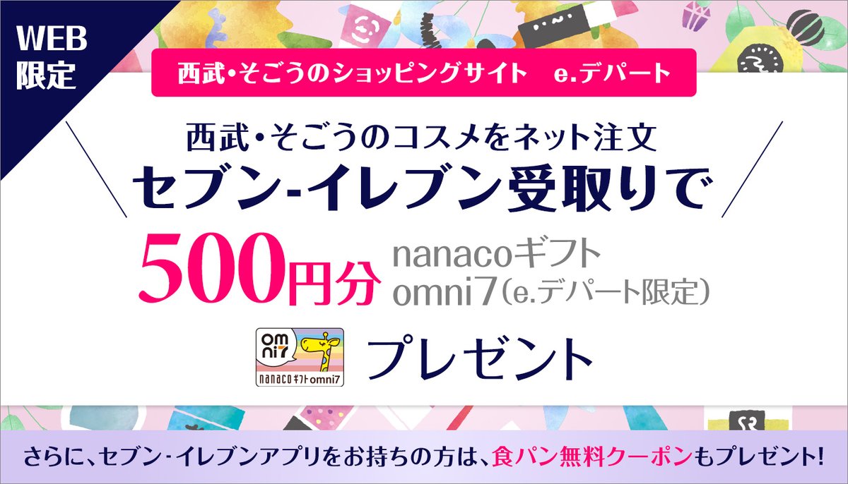 西武 そごう 西武 そごう のショッピングサイト E デパート で コスメ を1会計あたり税込3 500円以上ご注文いただき セブンイレブン でお受取りいただくと500円分の Nanaco ギフトomni7 E デパート限定 をプレゼント 5月31日 月 まで 西武 そごう 西武 そごう のショッピングサイト E デパート で コスメ を1会計あたり税込3 500円以上ご注文いただき セブンイレブン でお受取りいただくと500円分の Nanaco ギフトomni7 E デパート限定 をプレゼント 5月31日 月 まで