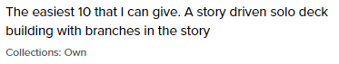 BGG comment saying "The easiest 10 that I can give. A story Driven solo deck building with branches in the story"