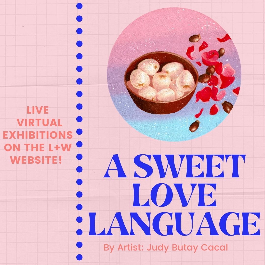 Check out our most recent live exhibitions on the L+W website! Judy Butay Cacal's show, 'A Sweet Love Language' is one you don't want to miss.