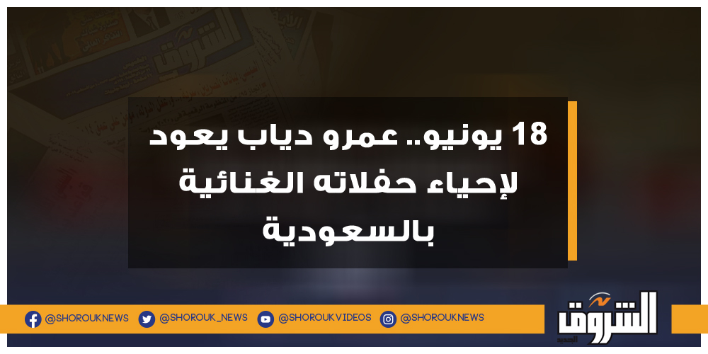 الشروق 18 يونيو.. عمرو دياب يعود لإحياء حفلاته الغنائية بالسعودية عمرو دياب