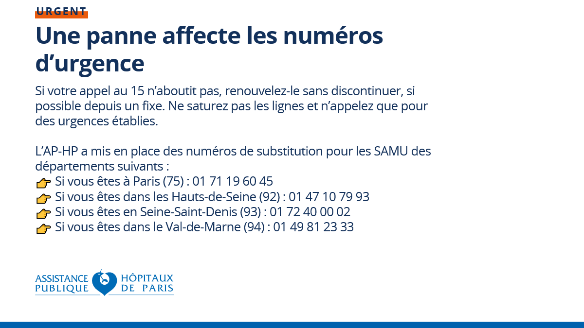 ⚠️Une panne affecte les numéros d’urgence. 
Si votre appel au SAMU / 15 n’aboutit pas, renouvelez-le sans discontinuer, si possible depuis un fixe. 
Ne saturez pas les lignes et n’appelez que pour des urgences établies. 
L’AP-HP a mis en place des numéros de substitution.