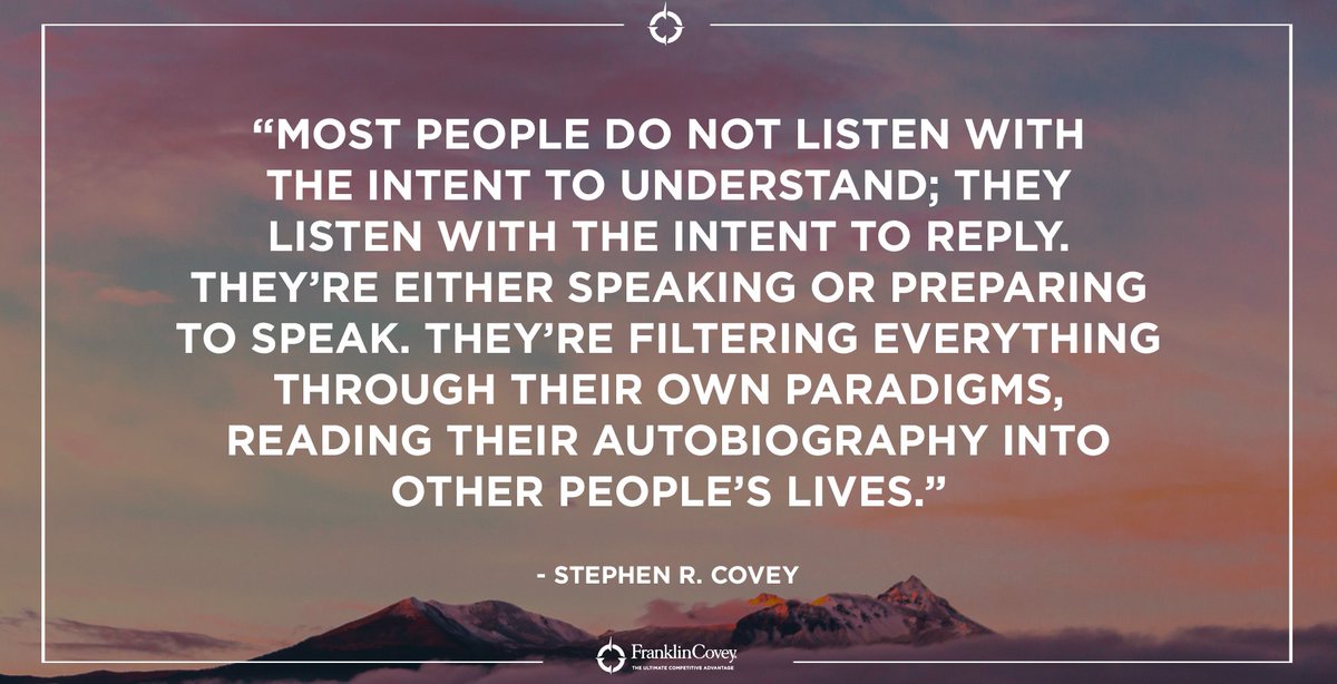 StephenRCovey's tweet image. "Most people do not listen with the intent to understand; they listen with the intent to reply. They're either speaking or preparing to speak. They're filtering everything through their own paradigms, reading their autobiography into other people's lives." -Stephen R. Covey #QOTD