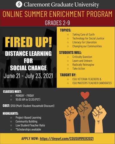 Our partner campus invites incoming 2-9th graders to join The CGU Summer Enrichment Program, Fired Up: Distance Learning for Social Change for a virtual summer enrichment program! Apply now! Spots are limited.