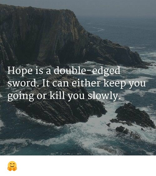 Feeling this quote right now. I’ve seen similar in quite a few fiction books I’ve read and keep reading to try and see me through the current darkness that is depression. I think that the secret is to find the right hope ..right now I’m struggling to find it.