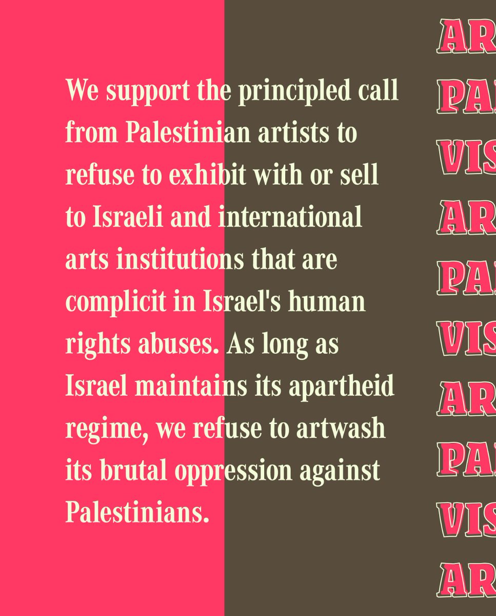 A bright pink and brown block colour backgrounds with bold cream text. The text says: We support the principled call from Palestinian artists to refuse to exhibit with or sell to Israeli and international arts institutions that are complicit in Israel’s human rights abuses. As long as Israel maintains its apartheid regime, we refuse to artwash its brutal oppression against Palestinians. 