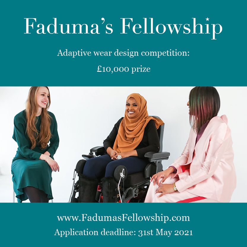 Faduma's Fellowship is an opportunity for a gifted fashion designer to work in partnership with Faduma to bring to life a collection with wheelchair users at its heart. £10,000. Applications close in one week - at 5pm on Monday 31st May 2021.  fadumasfellowship.com/apply .