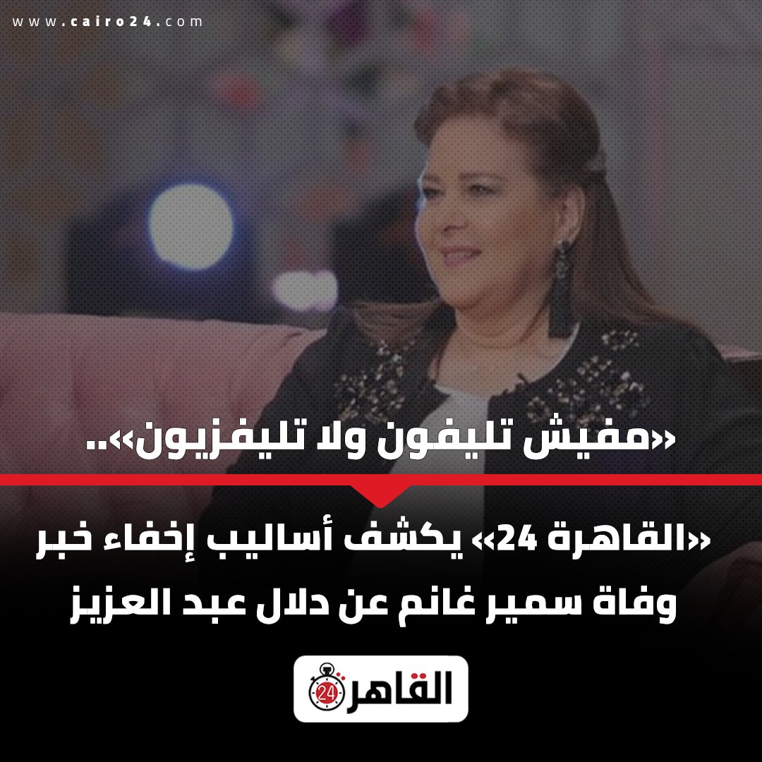 Ø§Ù„Ù‚Ø§Ù‡Ø±Ø© 24 Ù…ÙÙŠØ´ ØªÙ„ÙŠÙÙˆÙ† ÙˆÙ„Ø§ ØªÙ„ÙŠÙØ²ÙŠÙˆÙ† Ø§Ù„Ù‚Ø§Ù‡Ø±Ø© 24 ÙŠÙƒØ´Ù Ø£Ø³Ø§Ù„ÙŠØ¨ Ø¥Ø®ÙØ§Ø¡ Ø®Ø¨Ø± ÙˆÙØ§Ø© Ø³Ù…ÙŠØ± ØºØ§Ù†Ù… Ø¹Ù† Ø¯Ù„Ø§Ù„ Ø¹Ø¨Ø¯ Ø§Ù„Ø¹Ø²ÙŠØ² Ø§Ù„ØªÙØ§ØµÙŠÙ„