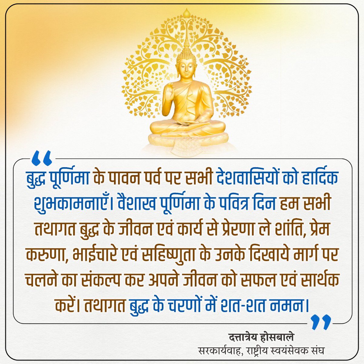 “हम सभी तथागत बुद्ध के जीवन एवं कार्य से प्रेरणा ले शान्ति, प्रेम, करुणा, भाईचारे एवं सहिष्णुता के उनके दिखाए मार्ग पर चलने का संकल्प कर अपने जीवन को सफल एवं सार्थक करें।”

- दत्तात्रेय होसबाले
सरकार्यवाह,
राष्ट्रीय स्वयंसेवक संघ