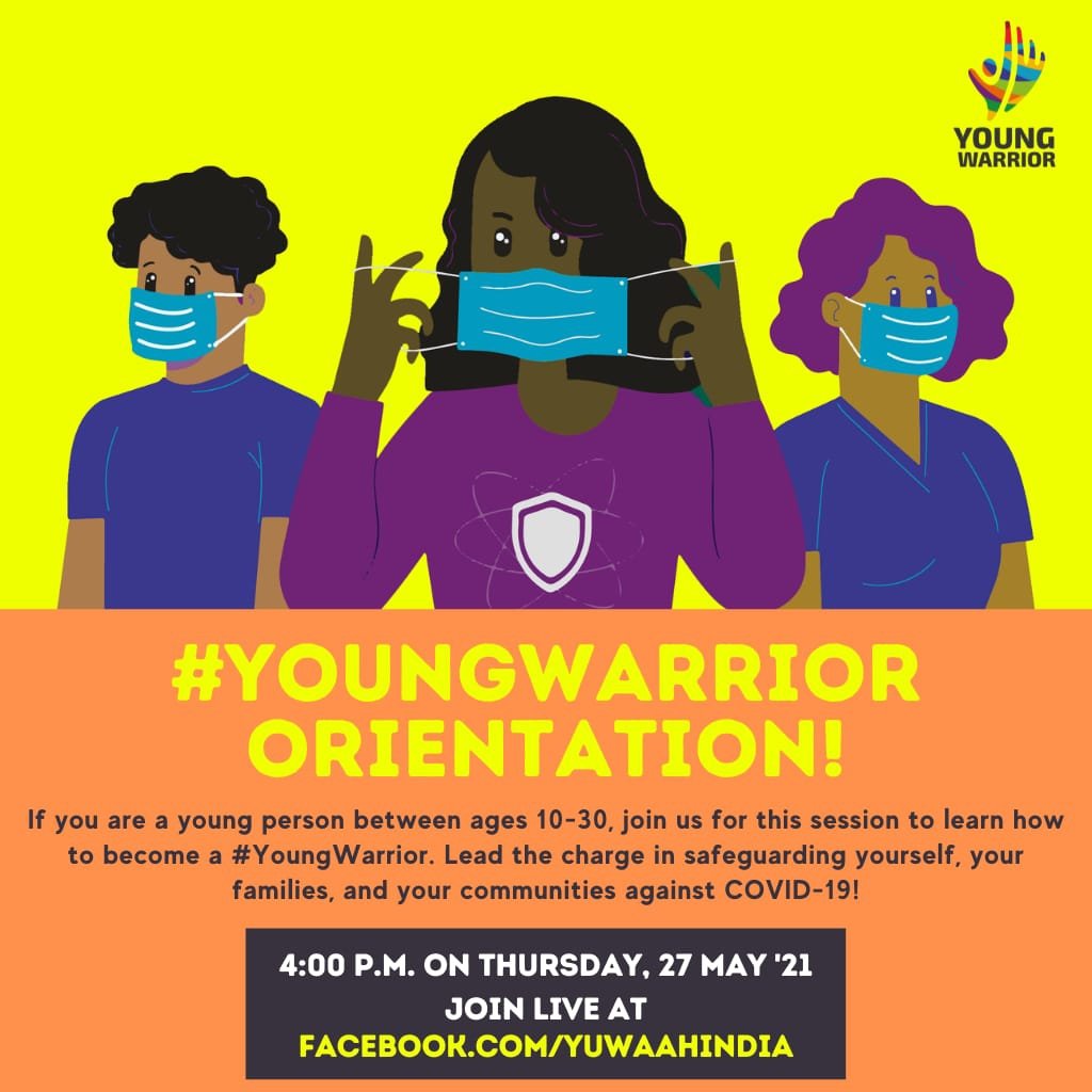 Date:  Thursday,27 May 2021
Time: 4 pm to 5 pm
Venue: facebook.com/YuWaahIndia
The orientation session is for all young people to:
Understand the movement
Engage as a #YoungWarrior
Participate in an interactive #YoungWarrior activity
Address any questions and share your suggestion