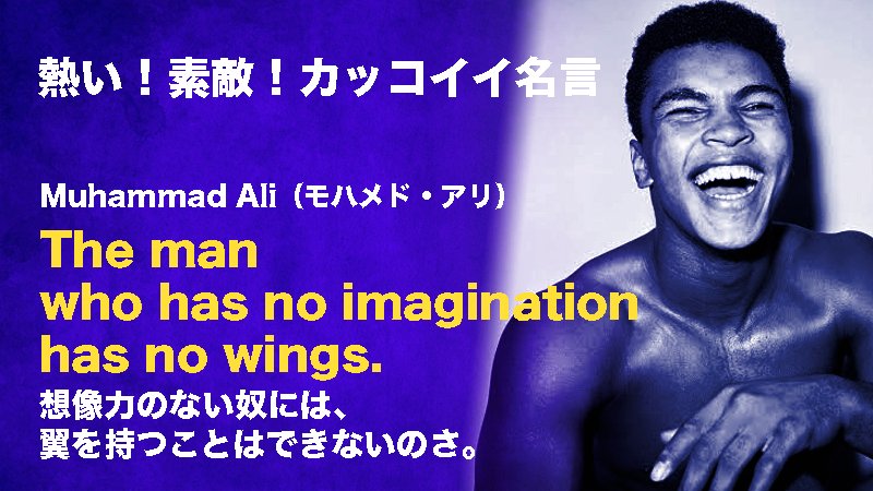 つなワタリ プロ無謀家 モハメド アリ Muhammad Ali の 名言 The Man Who Has No Imagination Has No Wings 想像力のない奴には 翼を持つことはできないのさ ポジティブなイマジネーションは推進力となる 翼になる 大きなる飛躍には