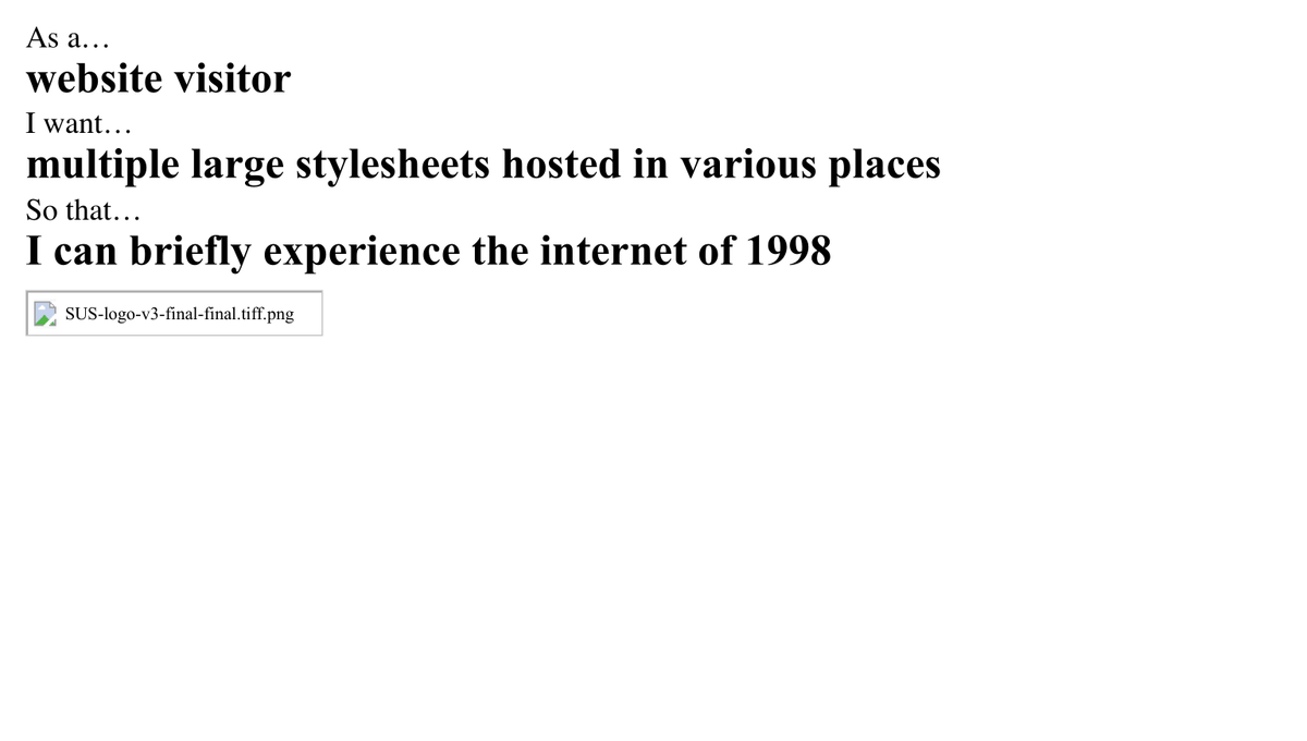 As a...
– website visitor
I want...
– multiple large stylesheets hosted in various places
so that...
– I can briefly experience the internet of 1998