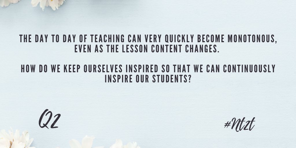 Q2: The day to day of teaching can very quickly become monotonous, even as the lesson content changes. How do we keep ourselves inspired so that we can continuously inspire our students? #Nt2t