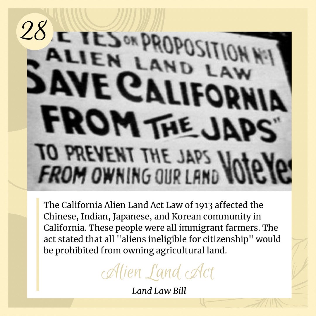 May 28th: Today we are featuring the California Alien Land Act Law of 1913. This law prohibited “aliens ineligible for citizenship” from owning agricultural land. The purpose of this law was to discourage  Asians and undesirable immigrants from settling permanently in the US.