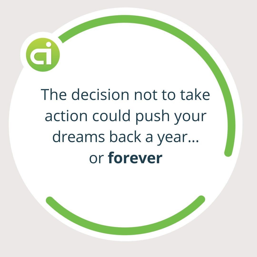 "The decision not to take
action could push your
dreams back a year...
or forever."