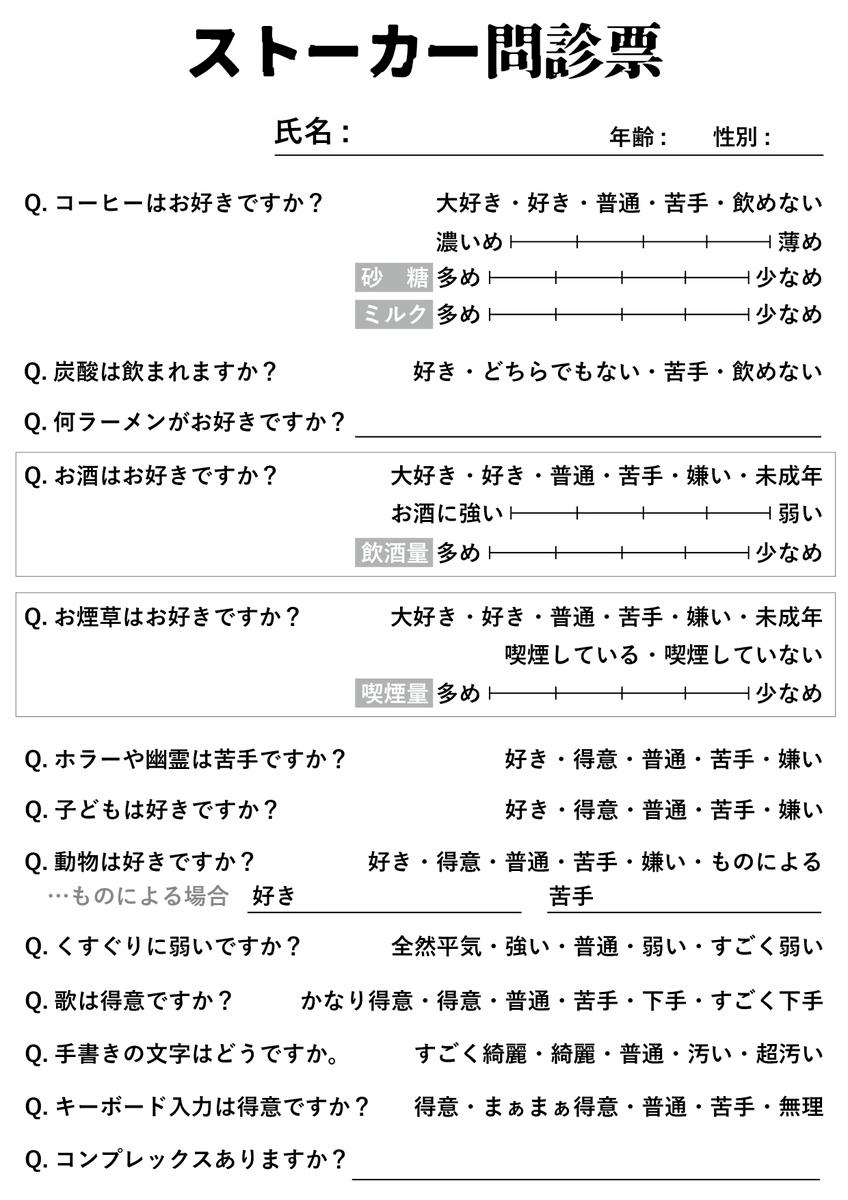 こんな長いの誰がやるんだ 変態キャラクター質問シート ストーカー問診票 王道の質問から 意外と見かけない私好みの質問まで詰め込んだ 聞かれすぎてちょっと怖い質問テンプレートが生まれました 好きなとこだけ切り取っても 自作発言さえ無ければ報告不要 こんな長いの誰がやるんだ 変態キャラクター質問シート ストーカー問診票 王道の質問から 意外と見かけない私好みの質問まで詰め込んだ 聞かれすぎてちょっと怖い質問テンプレートが生まれました 好きなとこだけ切り取っても 自作発言さえ無ければ報告不要