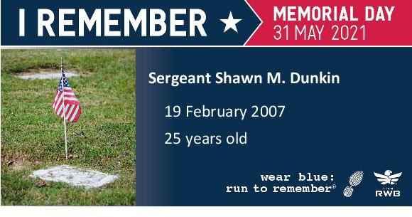 Memorial Day graphic in memory of Sergeant Shawn M. Dunkin, age 25, who died 19-Feb-2007 in Operation Iraqi Freedom. He was  assigned to the 1st Squadron, 89th Cavalry Regiment, 2nd Brigade Combat Team, 10th Mountain Division, Fort Drum, N.Y.; died Feb. 19 in Baghdad of wounds suffered when the vehicle he was in was struck by an improvised explosive device.