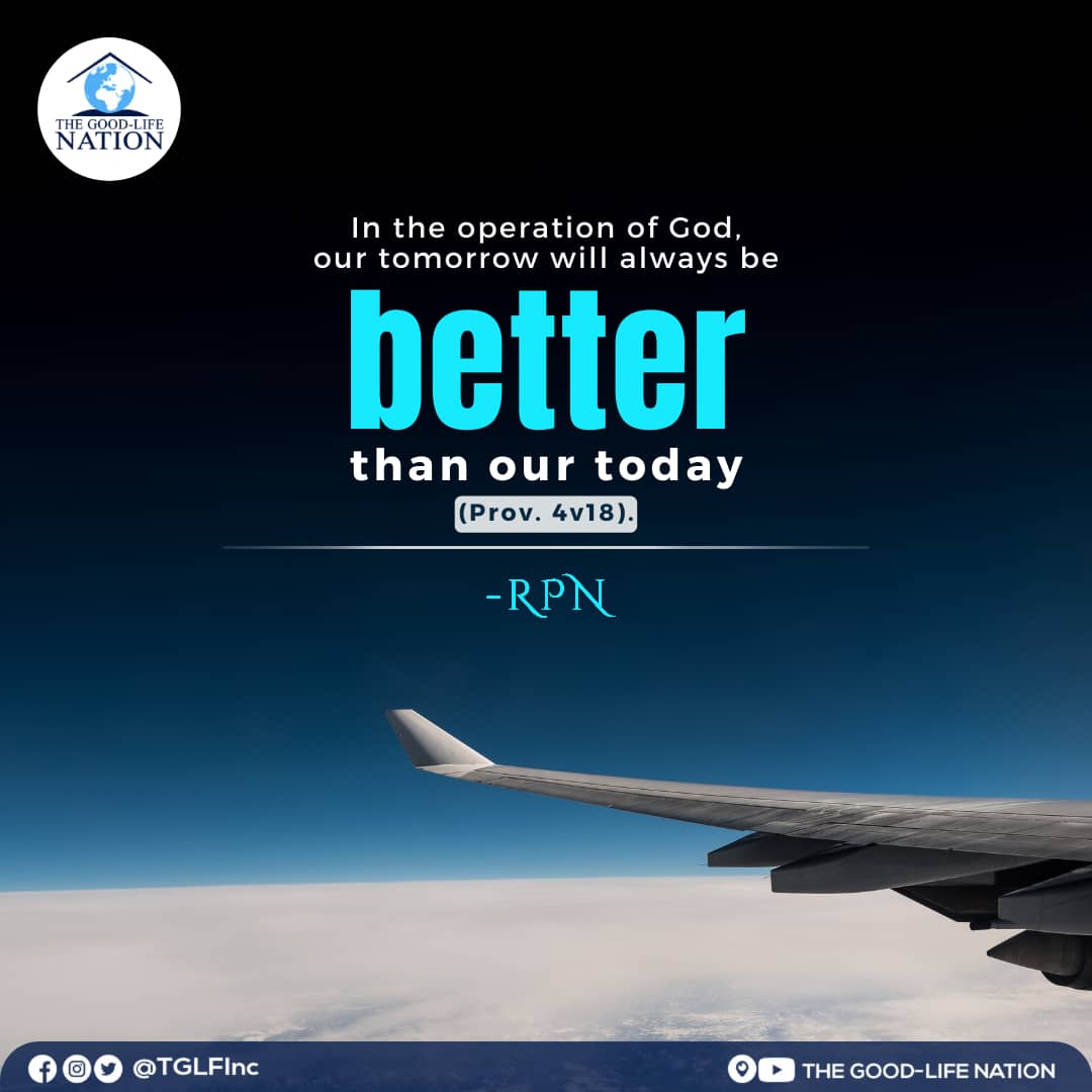 In the operation of God, our tomorrow will always be better than our today (Prov. 4v18). -RPN

#RPN 

#APeopleAreComing

youtube.com/c/THEGOOD-LIFE…

facebook.com/TGLFInc/

instagram.com/TGLFInc/

PERISCOPE <a href="/TGLFInc/">THE GOOD-LIFE NATION</a> - The Good-Life Nation
