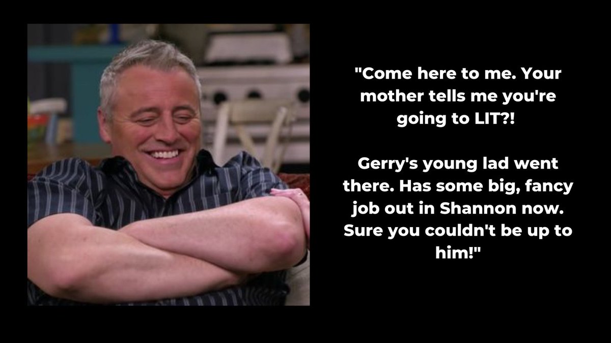 "Come here to me. Your mother tells me you're going to LIT?! Gerry's young lad went there. Has some big, fancy job out in Shannon now. Sure you couldn't be up to him!"

#Unclejoey #LIT