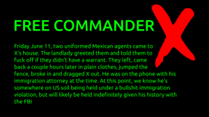 Anonymous_Link's tweet photo. Our brother, activist @CommanderXanon has been arrested and taken from his location in Mexico. He currently resides at an unknown location in the EE.UU.

2 persons showed up at his location and eventually took him away ►https://t.co/actP5pZpeq

#FreeCommanderX #Anonymous https://t.co/VM70doV9kH