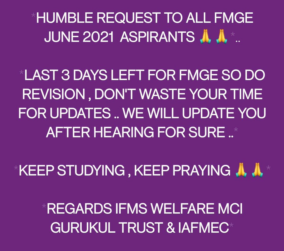 HUMBLE REQUEST TO ALL FMGE JUNE 2021 ASPIRANTS 🙏🙏.. LAST 3 DAYS LEFT FOR FMGE SO DO REVISION & DON'T WASTE YOUR TIME FOR UPDATES.. WE WILL UPDATE YOU AFTER HEARING FOR SURE .. KEEP STUDYING , KEEP PRAYING 🙏🙏 REGARDS IFMS WELFARE MCI GURUKUL TRUST & IAFMEC