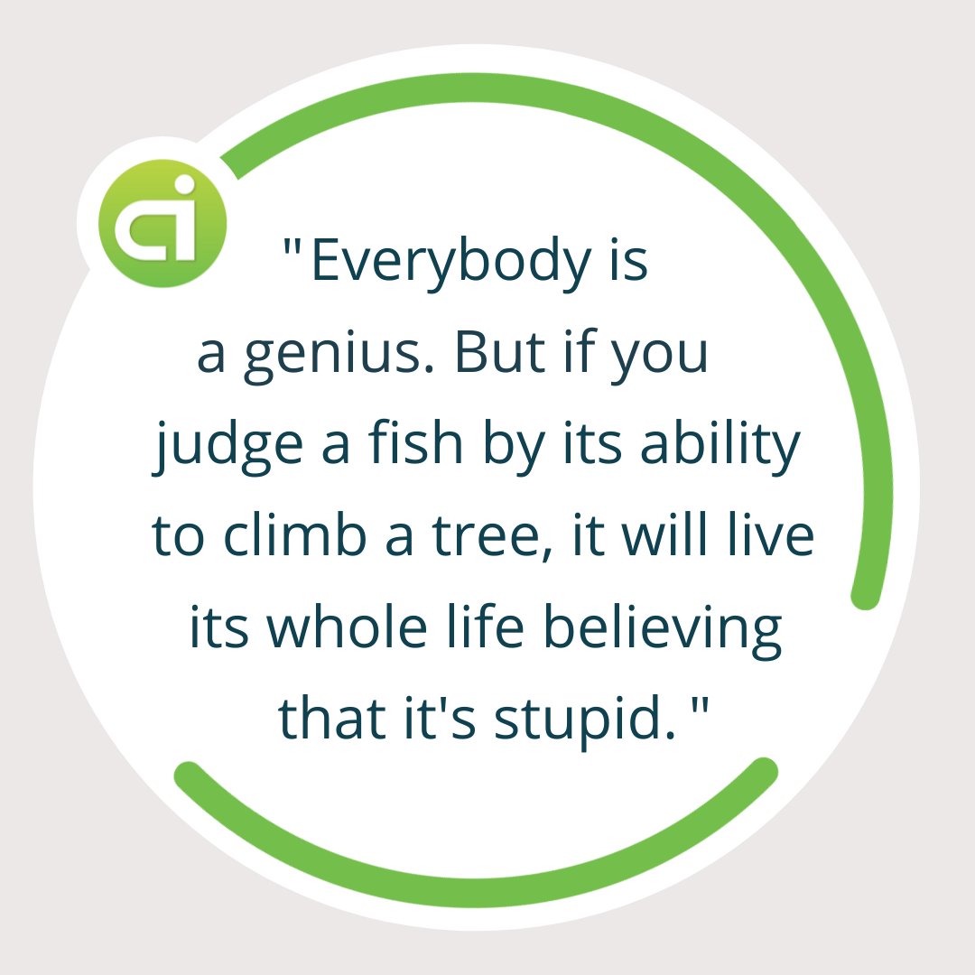 “Everybody is a genius. But if you judge a fish by its ability to climb a tree, it will live its whole life believing that it’s stupid.”

The limits that others put on us or we put on ourselves dictate many of life’s successes or disappointments.