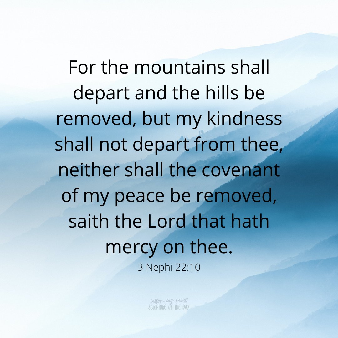 LDSsotd's tweet photo. For the mountains shall depart and the hills be removed, but my kindness shall not depart from thee, neither shall the covenant of my peace be removed, saith the Lord that hath mercy on thee. 3 Nephi 22:10 https://t.co/WirodTvjXZ #ChurchofJesusChrist #latterdaysaints #LDS https://t.co/y7tVCOjdB5