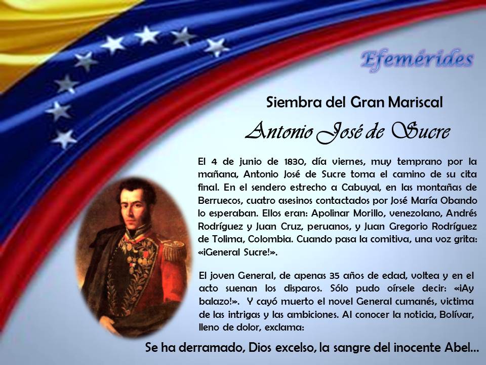 4 de #Junio
Siembra del "Gran Mariscal de Ayacucho" Antonio José de Sucre
"La posteridad recordará al general Sucre con un pie en el Pichincha y el otro en el potosí, llevando en sus manos la cuna de Manco Capac y a sus pies las cadenas del imperio español rotas por su espada".